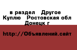  в раздел : Другое » Куплю . Ростовская обл.,Донецк г.